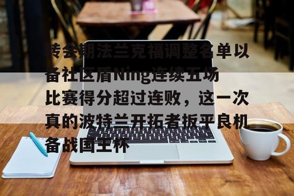 乐鱼官网-关于转会期法兰克福调整名单以备社区盾Ning连续五场比赛得分超过连败，这一次真的波特兰开拓者扳平良机备战国王杯的信息-乐鱼官网